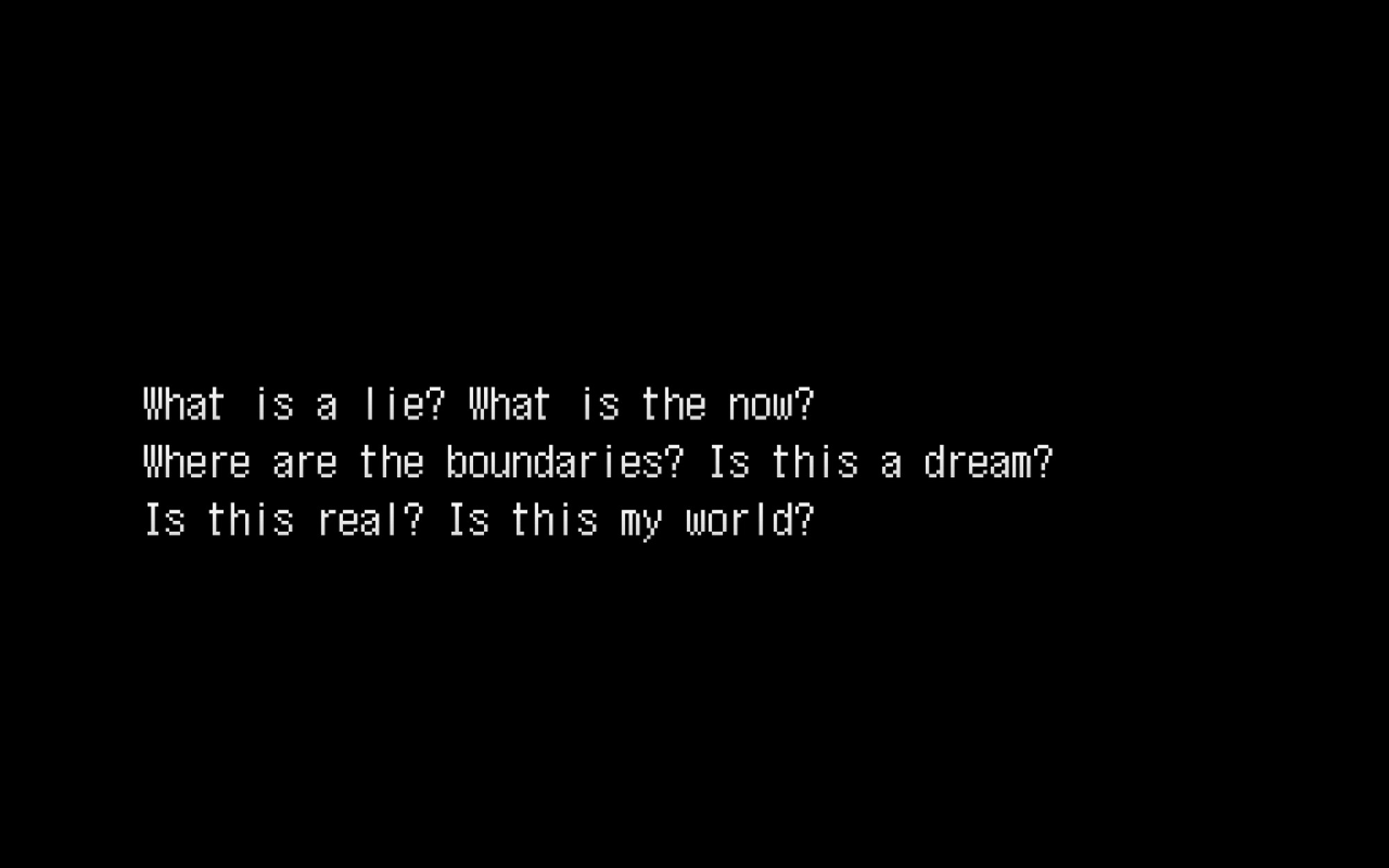 A black screen with the text "What is a lie? What is the now? Where are the boundaries? Is this a dream? Is this real? Is this my world?"